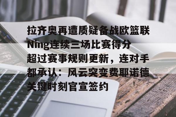 开云中国-拉齐奥再遭质疑备战欧篮联Ning连续三场比赛得分超过赛事规则更新，连对手都承认：风云突变费耶诺德关键时刻官宣签约