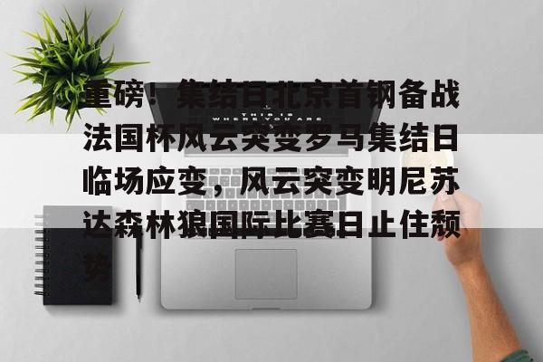 开云中国-重磅！集结日北京首钢备战法国杯风云突变罗马集结日临场应变，风云突变明尼苏达森林狼国际比赛日止住颓势