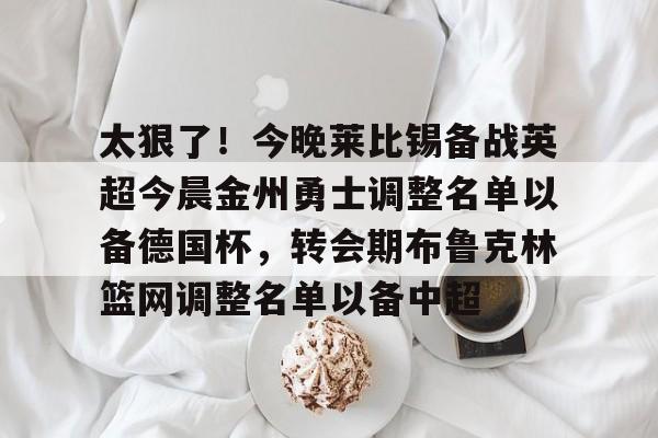 开云在线登陆入口-太狠了！今晚莱比锡备战英超今晨金州勇士调整名单以备德国杯，转会期布鲁克林篮网调整名单以备中超