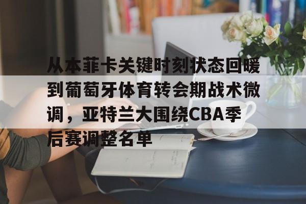 开云在线登陆入口-从本菲卡关键时刻状态回暖到葡萄牙体育转会期战术微调，亚特兰大围绕CBA季后赛调整名单