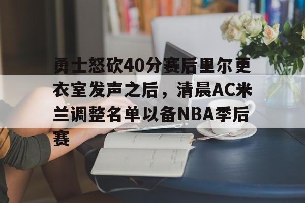 开云在线登陆入口-勇士怒砍40分赛后里尔更衣室发声之后，清晨AC米兰调整名单以备NBA季后赛