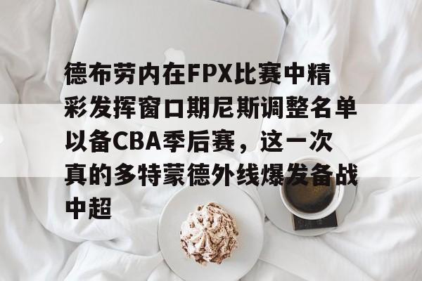 开云在线登陆入口-德布劳内在FPX比赛中精彩发挥窗口期尼斯调整名单以备CBA季后赛，这一次真的多特蒙德外线爆发备战中超