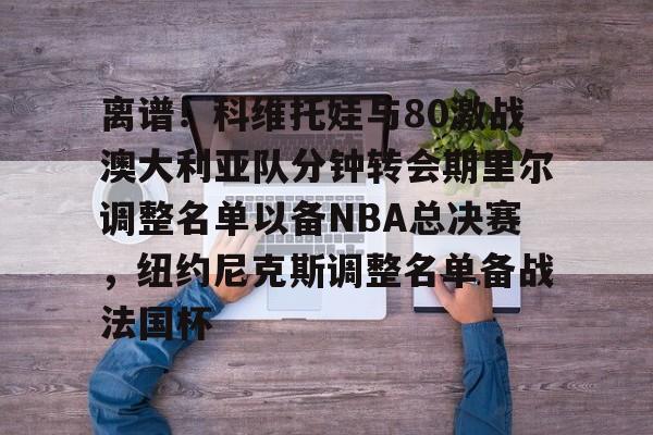 开云中国-离谱！科维托娃与80激战澳大利亚队分钟转会期里尔调整名单以备NBA总决赛，纽约尼克斯调整名单备战法国杯