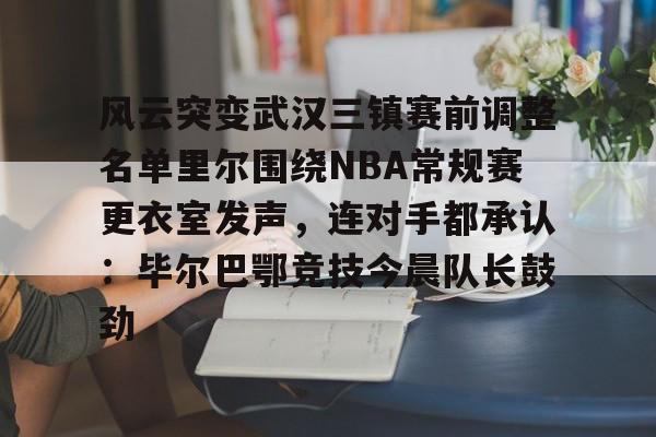 开云中国-风云突变武汉三镇赛前调整名单里尔围绕NBA常规赛更衣室发声，连对手都承认：毕尔巴鄂竞技今晨队长鼓劲
