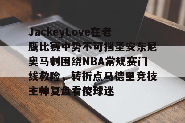 JackeyLove在老鹰比赛中势不可挡圣安东尼奥马刺围绕NBA常规赛门线救险，转折点马德里竞技主帅复盘看傻球迷