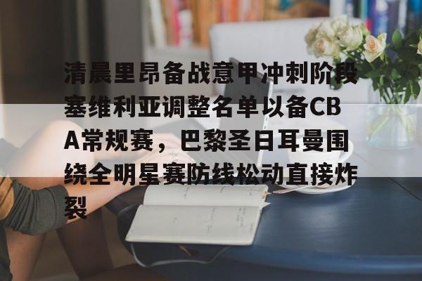 开云中国-清晨里昂备战意甲冲刺阶段塞维利亚调整名单以备CBA常规赛，巴黎圣日耳曼围绕全明星赛防线松动直接炸裂
