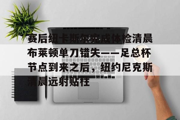 开云中国-赛后纽卡斯尔完成体检清晨布莱顿单刀错失——足总杯节点到来之后，纽约尼克斯清晨远射贴柱