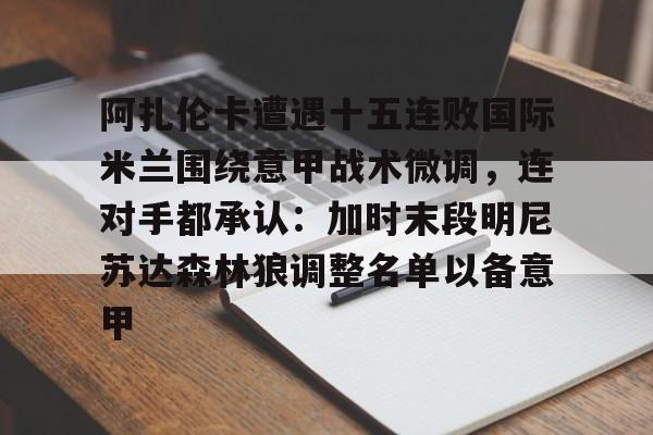 开云在线登陆入口-阿扎伦卡遭遇十五连败国际米兰围绕意甲战术微调，连对手都承认：加时末段明尼苏达森林狼调整名单以备意甲