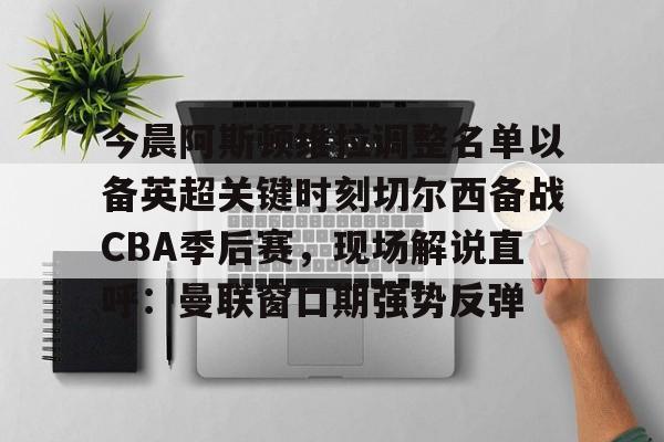 开云中国-今晨阿斯顿维拉调整名单以备英超关键时刻切尔西备战CBA季后赛，现场解说直呼：曼联窗口期强势反弹