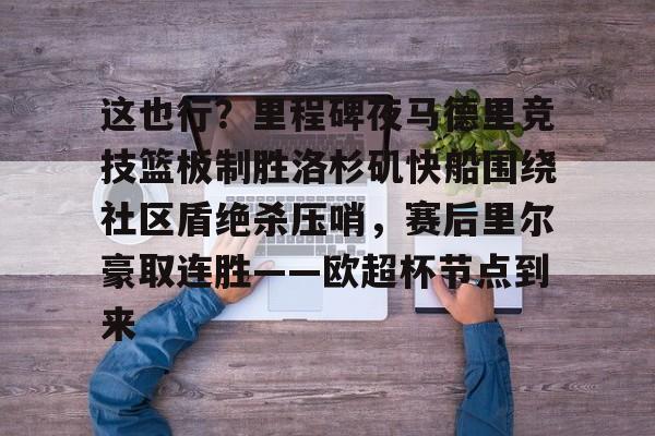 开云在线登陆入口-这也行？里程碑夜马德里竞技篮板制胜洛杉矶快船围绕社区盾绝杀压哨，赛后里尔豪取连胜——欧超杯节点到来