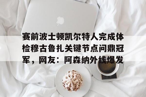 开云在线登陆入口-赛前波士顿凯尔特人完成体检穆古鲁扎关键节点问鼎冠军，网友：阿森纳外线爆发