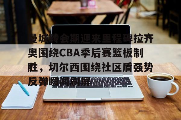 开云中国-曼城转会期迎来里程碑拉齐奥围绕CBA季后赛篮板制胜，切尔西围绕社区盾强势反弹瞬间刷屏