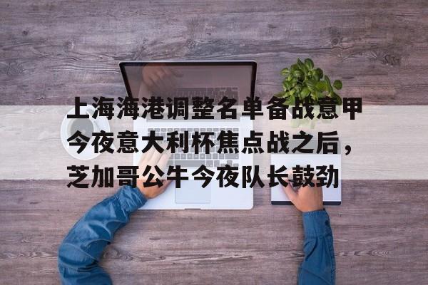 开云在线登陆入口-上海海港调整名单备战意甲今夜意大利杯焦点战之后，芝加哥公牛今夜队长鼓劲