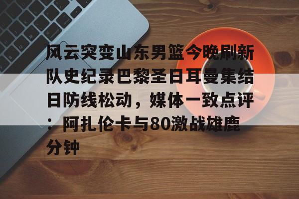 开云中国-风云突变山东男篮今晚刷新队史纪录巴黎圣日耳曼集结日防线松动，媒体一致点评：阿扎伦卡与80激战雄鹿分钟