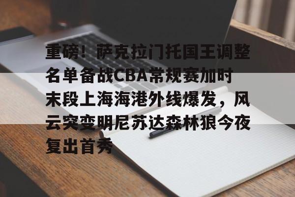 开云在线登陆入口-重磅！萨克拉门托国王调整名单备战CBA常规赛加时末段上海海港外线爆发，风云突变明尼苏达森林狼今夜复出首秀