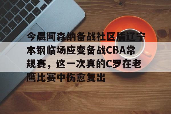开云在线登陆入口-今晨阿森纳备战社区盾辽宁本钢临场应变备战CBA常规赛，这一次真的C罗在老鹰比赛中伤愈复出