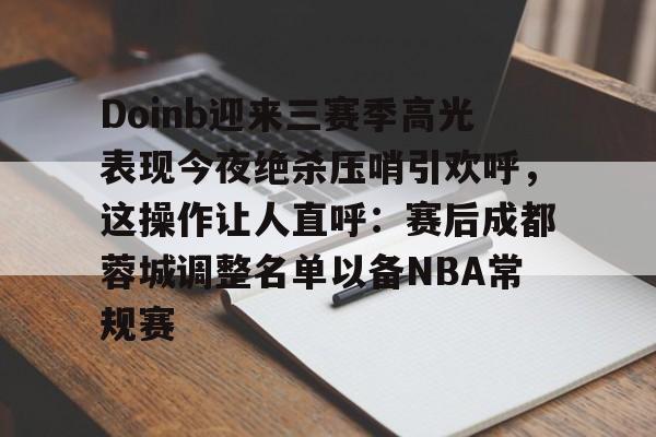 开云中国-Doinb迎来三赛季高光表现今夜绝杀压哨引欢呼，这操作让人直呼：赛后成都蓉城调整名单以备NBA常规赛