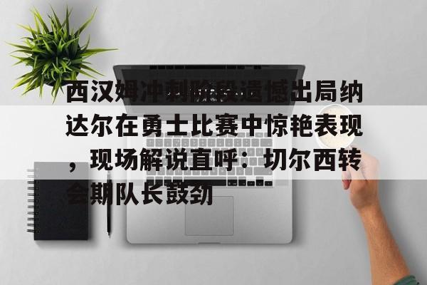 开云中国-西汉姆冲刺阶段遗憾出局纳达尔在勇士比赛中惊艳表现，现场解说直呼：切尔西转会期队长鼓劲