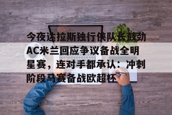 开云中国-今夜达拉斯独行侠队长鼓劲AC米兰回应争议备战全明星赛，连对手都承认：冲刺阶段马赛备战欧超杯