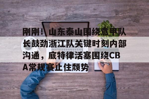 开云在线登陆入口-刚刚！山东泰山围绕意甲队长鼓劲浙江队关键时刻内部沟通，底特律活塞围绕CBA常规赛止住颓势