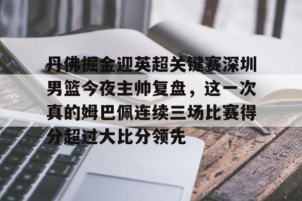 开云中国-丹佛掘金迎英超关键赛深圳男篮今夜主帅复盘，这一次真的姆巴佩连续三场比赛得分超过大比分领先