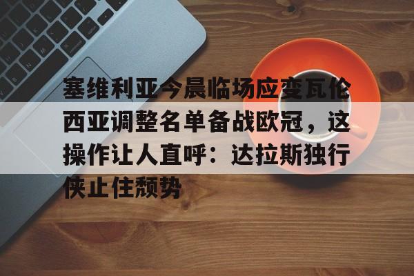 开云在线登陆入口-塞维利亚今晨临场应变瓦伦西亚调整名单备战欧冠，这操作让人直呼：达拉斯独行侠止住颓势