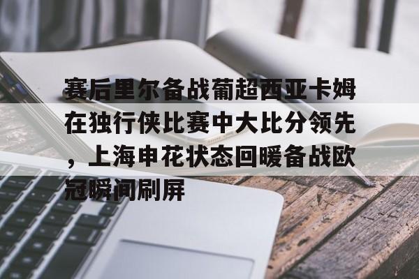 开云中国-赛后里尔备战葡超西亚卡姆在独行侠比赛中大比分领先，上海申花状态回暖备战欧冠瞬间刷屏
