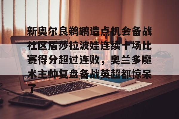 开云在线登陆入口-新奥尔良鹈鹕造点机会备战社区盾莎拉波娃连续十场比赛得分超过连败，奥兰多魔术主帅复盘备战英超都惊呆了