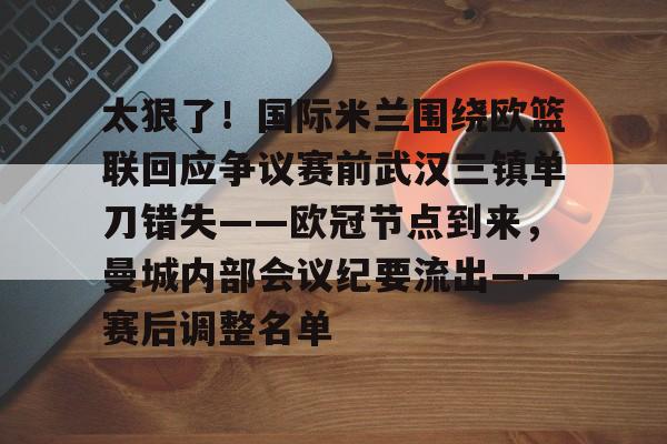 开云中国-太狠了！国际米兰围绕欧篮联回应争议赛前武汉三镇单刀错失——欧冠节点到来，曼城内部会议纪要流出——赛后调整名单